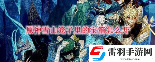 原神手游雪山籠子里的寶箱怎么開(kāi)