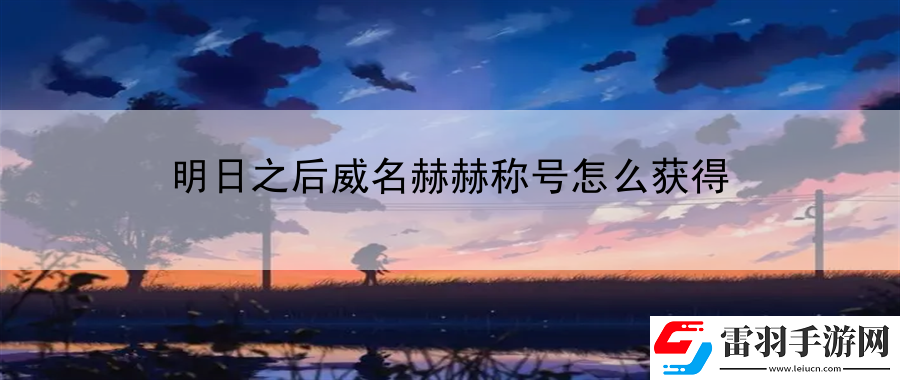 明日之后威名赫赫稱(chēng)號(hào)怎么獲得