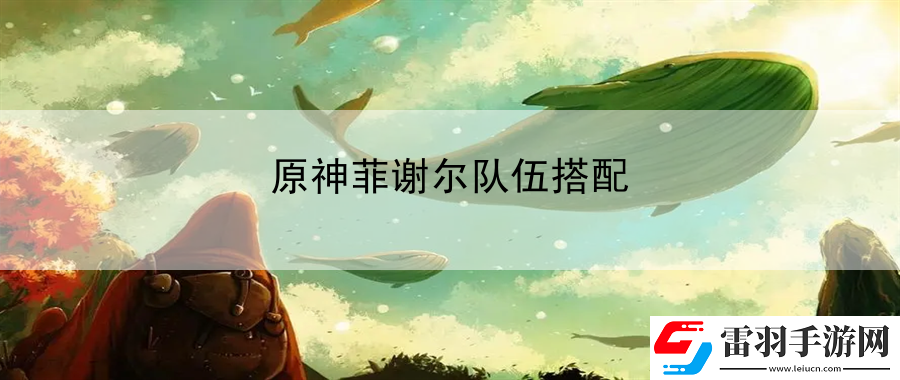 原神菲謝爾隊(duì)伍搭配