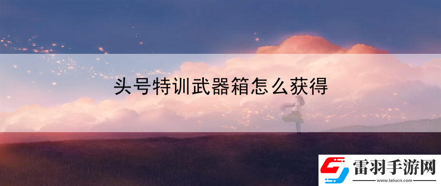 頭號特訓(xùn)武器箱怎么獲得