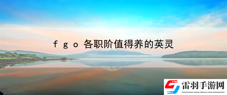 fgo各職階值得養(yǎng)的英靈