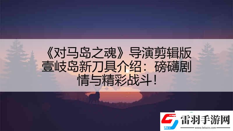 對(duì)馬島之魂導(dǎo)演剪輯版壹岐島新刀具介紹