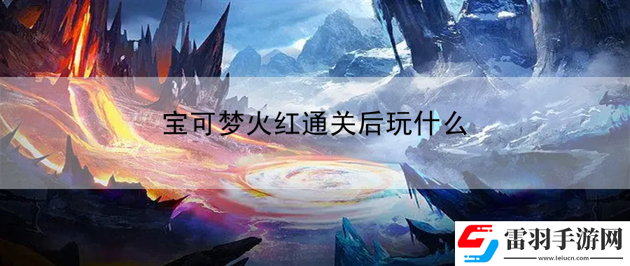 寶可夢火紅通關(guān)后玩什么