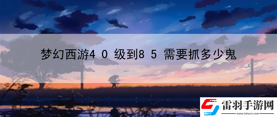 夢(mèng)幻西游40級(jí)到85需要抓多少鬼
