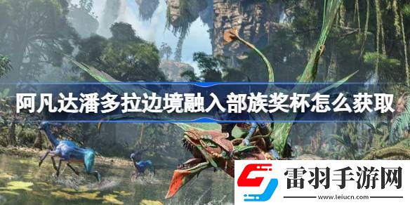 阿凡達潘多拉邊境融入部族獎杯怎么獲取