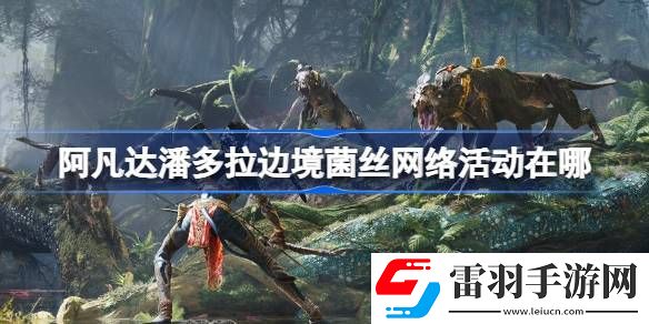 阿凡達潘多拉邊境菌絲網(wǎng)絡(luò)活動在哪