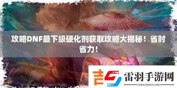 攻略DNF最下級硬化劑獲取攻略大揭秘！省時省力！