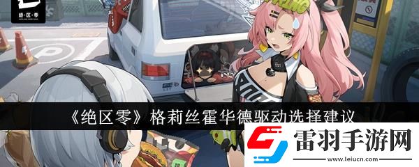 絕區(qū)零格莉絲霍華德驅(qū)動(dòng)選擇建議