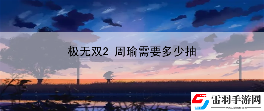 極無雙2周瑜需要多少抽