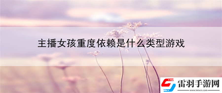 主播女孩重度依賴是什么類型游戲