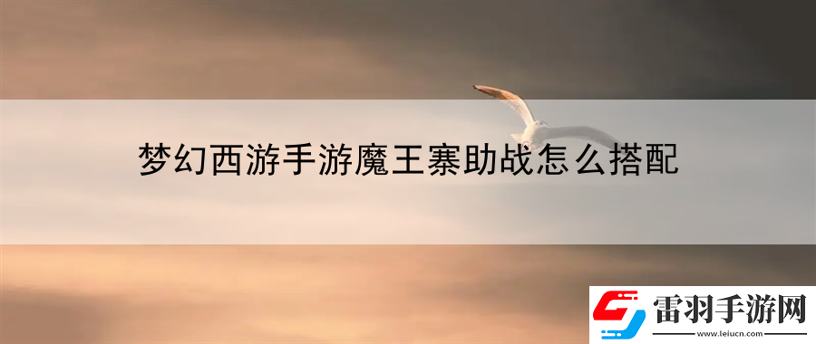 夢幻西游手游魔王寨助戰(zhàn)怎么搭配
