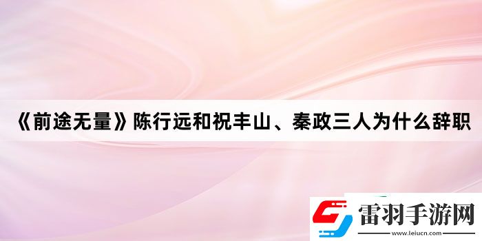 前途無(wú)量陳行遠(yuǎn)和祝豐山、秦政三人為什么辭職