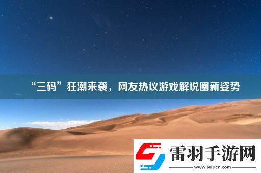 “三碼”狂潮來襲網(wǎng)友熱議游戲解說圈新姿勢