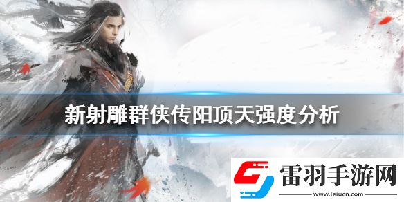 新射雕群俠傳之鐵血丹心陽(yáng)頂天厲害嗎新射雕群俠傳陽(yáng)頂天強(qiáng)度分析