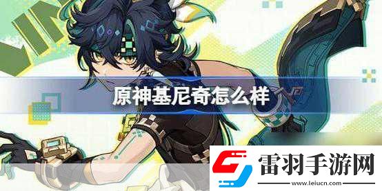 獨家揭秘原神新角色基尼奇PV震撼發(fā)布阿喬萌力全開戰(zhàn)力飆升的華麗蛻變！