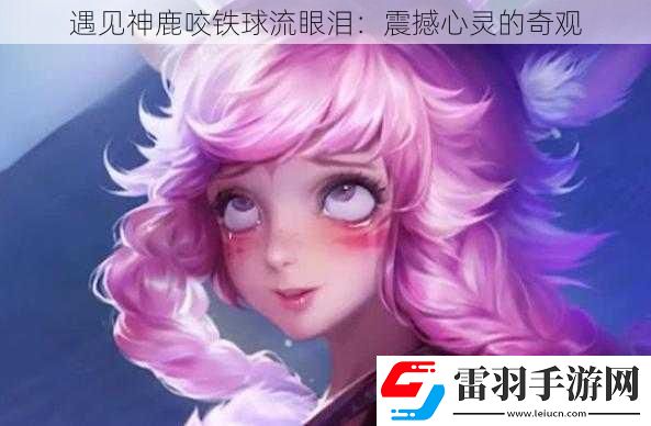 遇見(jiàn)神鹿咬鐵球流眼淚