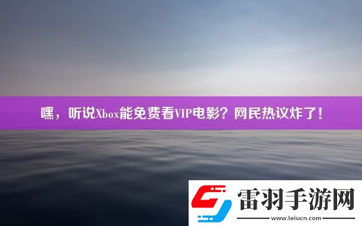 嘿聽(tīng)說(shuō)Xbox能免費(fèi)看VIP電影民熱議炸了！
