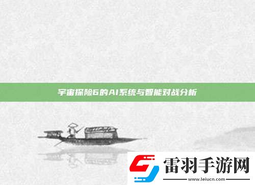 宇宙探險(xiǎn)6的AI系統(tǒng)與智能對戰(zhàn)分析