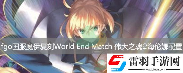 fgo國服魔伊復(fù)刻主線關(guān)卡WorldEndMatch偉大之魂海倫娜配置