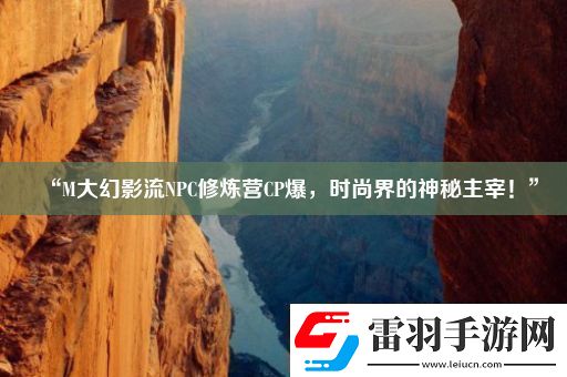 “M大幻影流NPC修煉營CP爆時尚界的神秘主宰！”