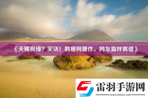 天賜良緣笑話！啊瘦阿著作網(wǎng)友直呼離譜