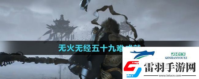 黑神話悟空無火無經(jīng)五十九難成就怎么做