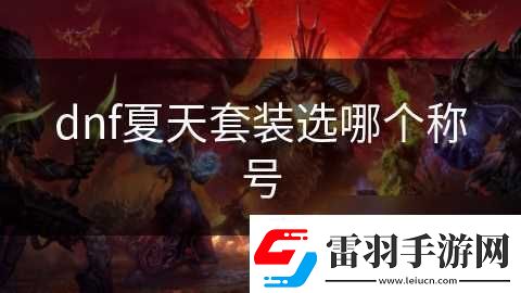 dnf夏天套裝選哪個(gè)稱號資訊速遞
