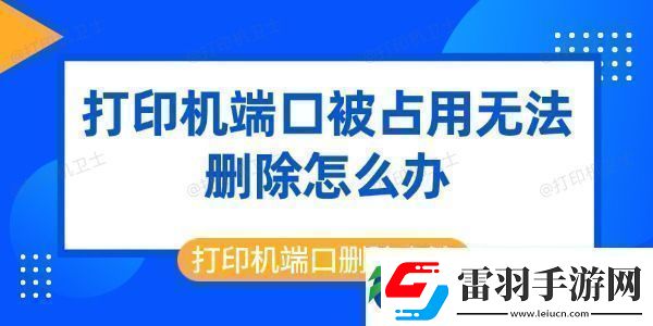 打印機端口被占用無法刪除怎么辦打印機端口刪除方法